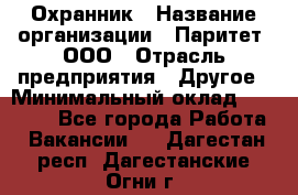 Охранник › Название организации ­ Паритет, ООО › Отрасль предприятия ­ Другое › Минимальный оклад ­ 30 000 - Все города Работа » Вакансии   . Дагестан респ.,Дагестанские Огни г.